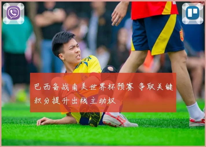 巴西备战南美世界杯预赛 争取关键积分提升出线主动权