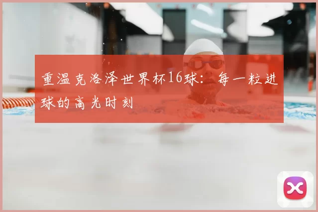 重温克洛泽世界杯16球：每一粒进球的高光时刻