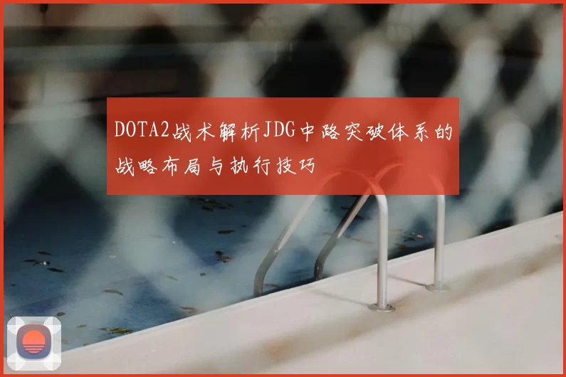 DOTA2战术解析JDG中路突破体系的战略布局与执行技巧