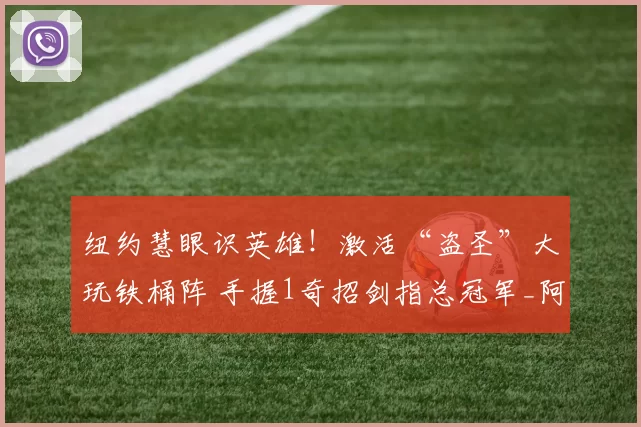 纽约慧眼识英雄!激活“盗圣”大玩铁桶阵 手握1奇招剑指总冠军_阿尔瓦拉多_防守_纽约尼克斯