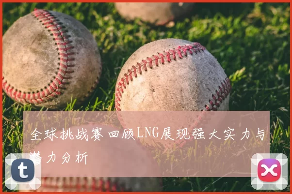 全球挑战赛回顾LNG展现强大实力与潜力分析