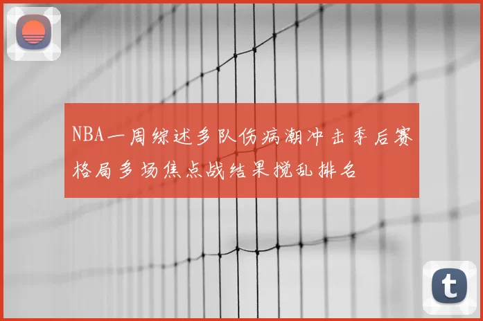 NBA一周综述多队伤病潮冲击季后赛格局多场焦点战结果搅乱排名