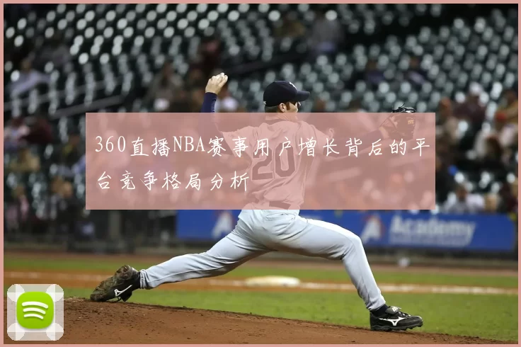 360直播NBA赛事用户增长背后的平台竞争格局分析