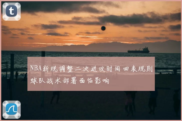 NBA新规调整二次进攻时间回表规则球队战术部署面临影响