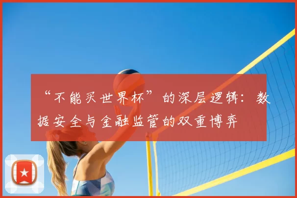 “不能买世界杯”的深层逻辑：数据安全与金融监管的双重博弈