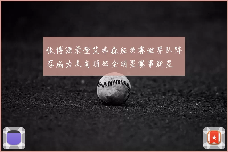 张博源荣登艾弗森经典赛世界队阵容成为美高顶级全明星赛事新星