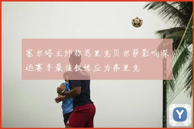 塞尔塔主帅称恩里克贝尔萨影响深远赛季最佳教练应为弗里克