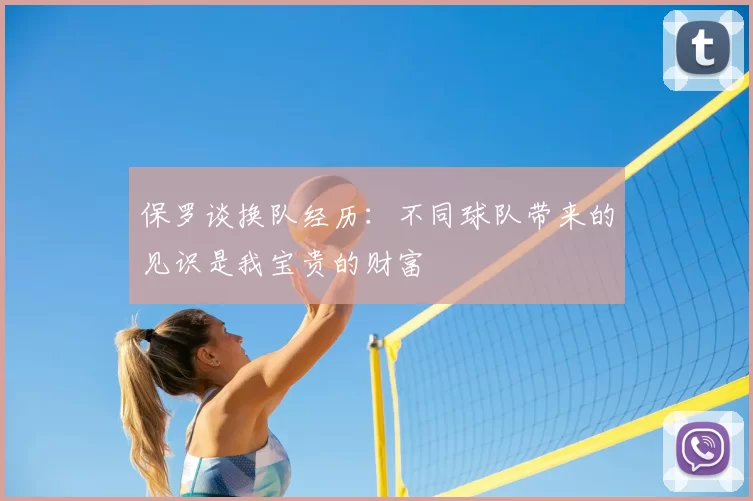 保罗谈换队经历:不同球队带来的见识是我宝贵的财富