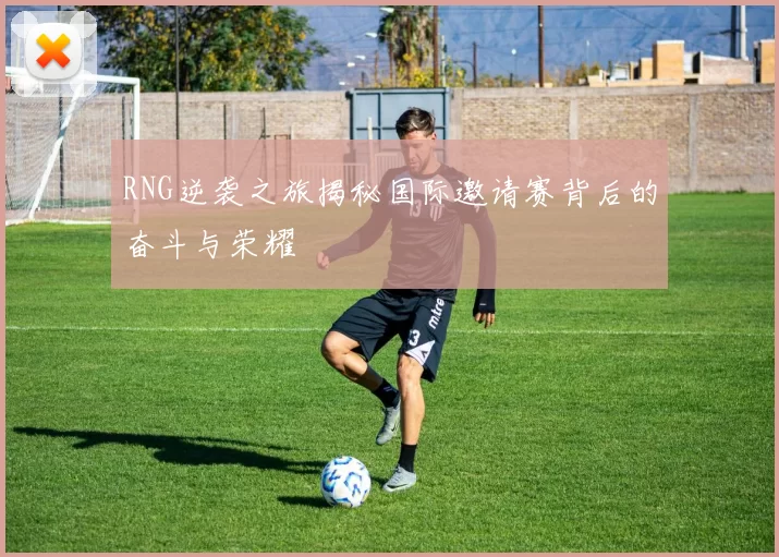 RNG逆袭之旅揭秘国际邀请赛背后的奋斗与荣耀