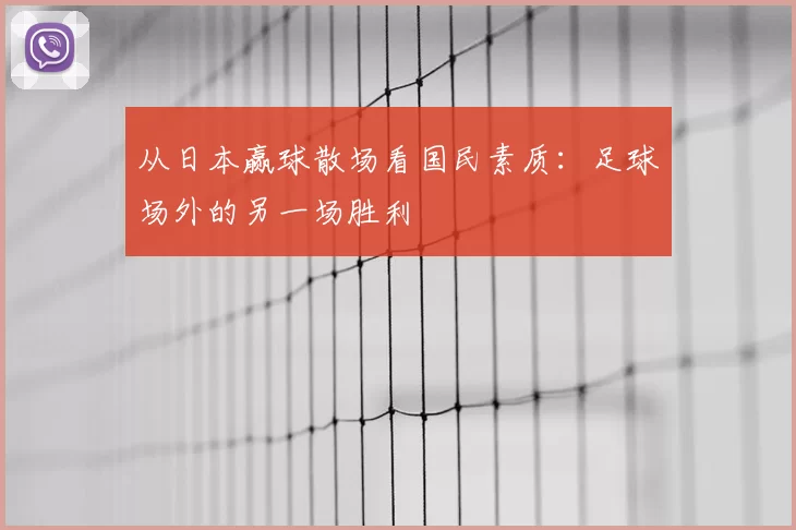 从日本赢球散场看国民素质：足球场外的另一场胜利