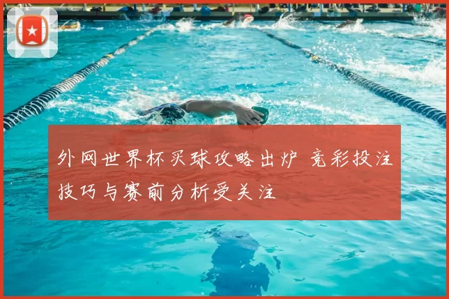 外网世界杯买球攻略出炉 竞彩投注技巧与赛前分析受关注