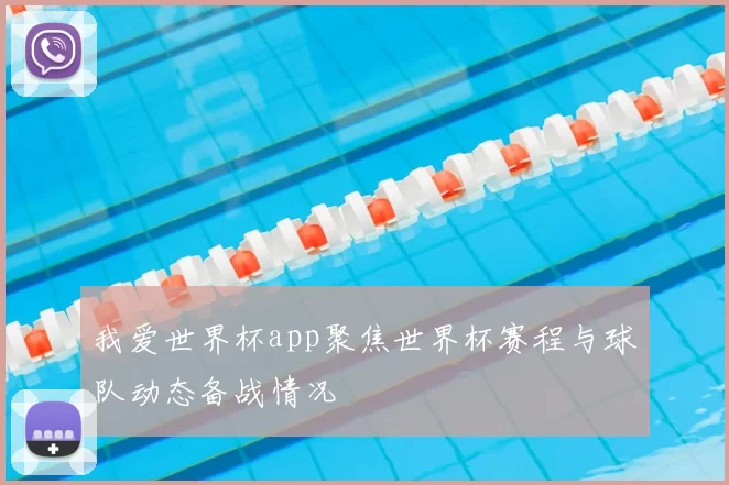 我爱世界杯app聚焦世界杯赛程与球队动态备战情况