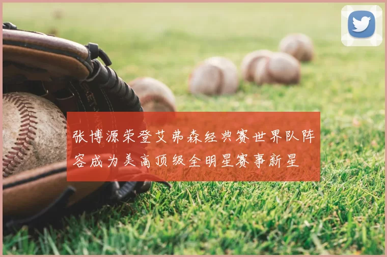 张博源荣登艾弗森经典赛世界队阵容成为美高顶级全明星赛事新星