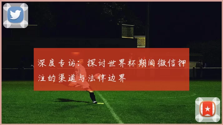 深度专访:探讨世界杯期间微信押注的渠道与法律边界
