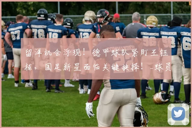 留洋机会浮现!德甲球队紧盯王钰栋,国足新星面临关键抉择!_球员_中超_赛场