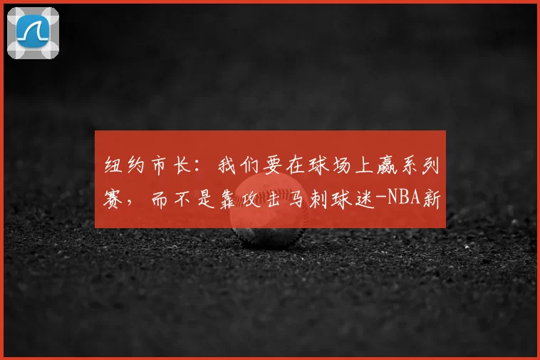 纽约市长:我们要在球场上赢系列赛,而不是靠攻击马刺球迷-NBA新闻