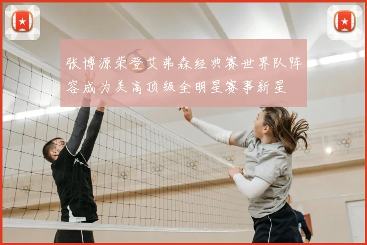 张博源荣登艾弗森经典赛世界队阵容成为美高顶级全明星赛事新星