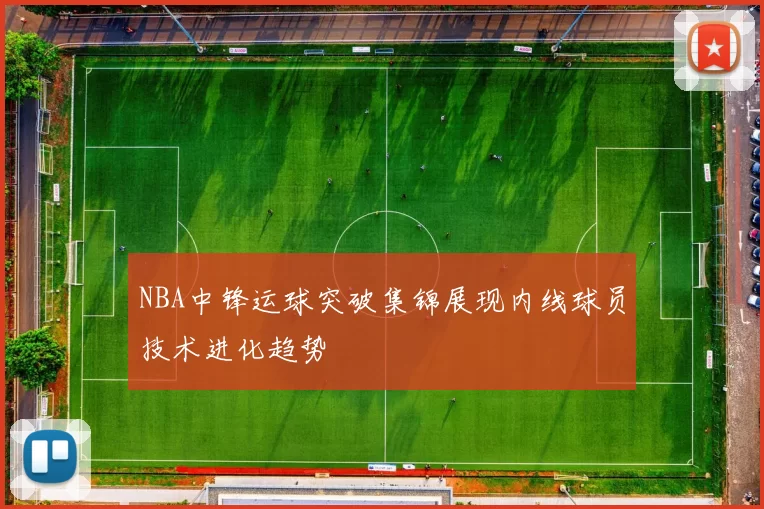NBA中锋运球突破集锦展现内线球员技术进化趋势