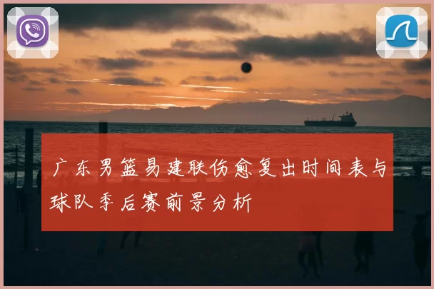 广东男篮易建联伤愈复出时间表与球队季后赛前景分析