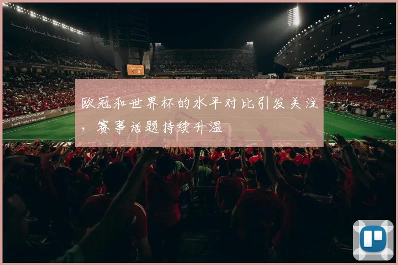欧冠和世界杯的水平对比引发关注,赛事话题持续升温