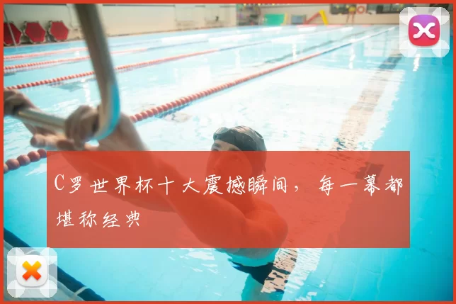 C罗世界杯十大震撼瞬间，每一幕都堪称经典