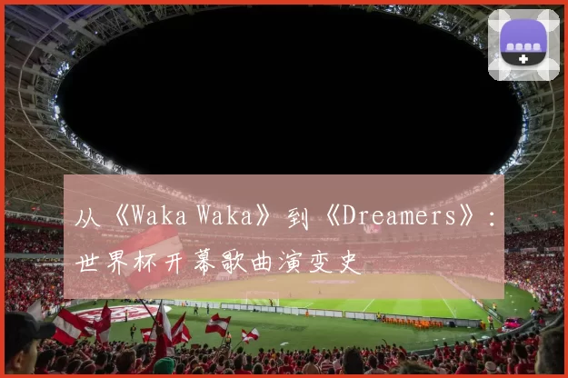 从《Waka Waka》到《Dreamers》:世界杯开幕歌曲演变史