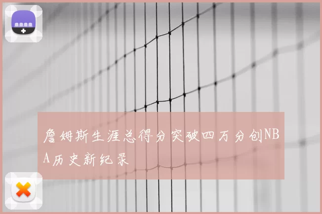 詹姆斯生涯总得分突破四万分创NBA历史新纪录