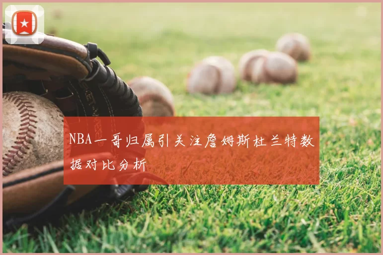 NBA一哥归属引关注詹姆斯杜兰特数据对比分析