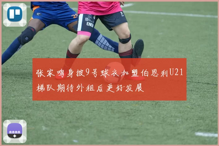 张家鸣身披9号球衣加盟伯恩利U21梯队期待外租后更好发展