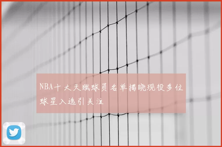 NBA十大天赋球员名单揭晓现役多位球星入选引关注