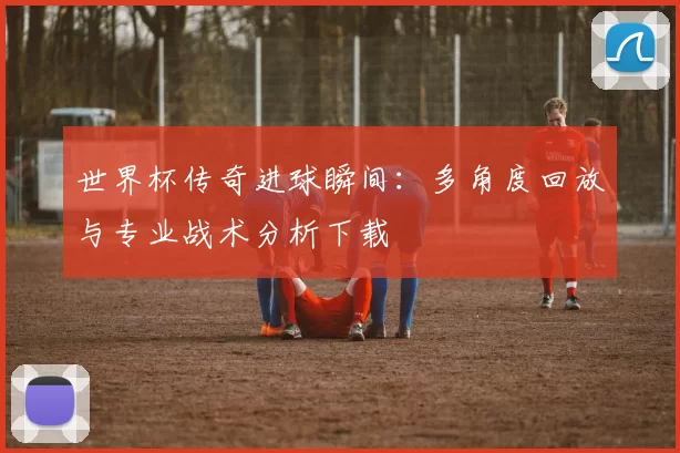 世界杯传奇进球瞬间:多角度回放与专业战术分析下载