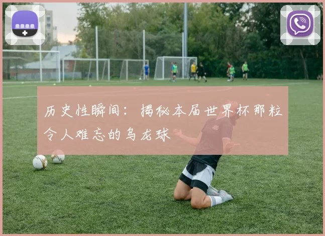 历史性瞬间：揭秘本届世界杯那粒令人难忘的乌龙球