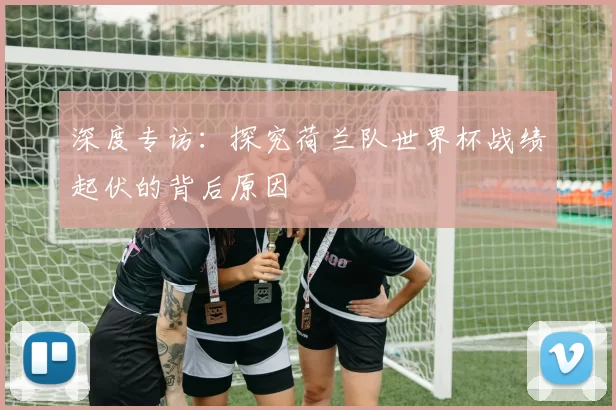 深度专访:探究荷兰队世界杯战绩起伏的背后原因