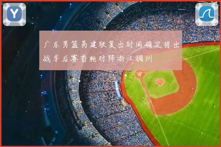 广东男篮易建联复出时间确定将出战季后赛首轮对阵浙江稠州
