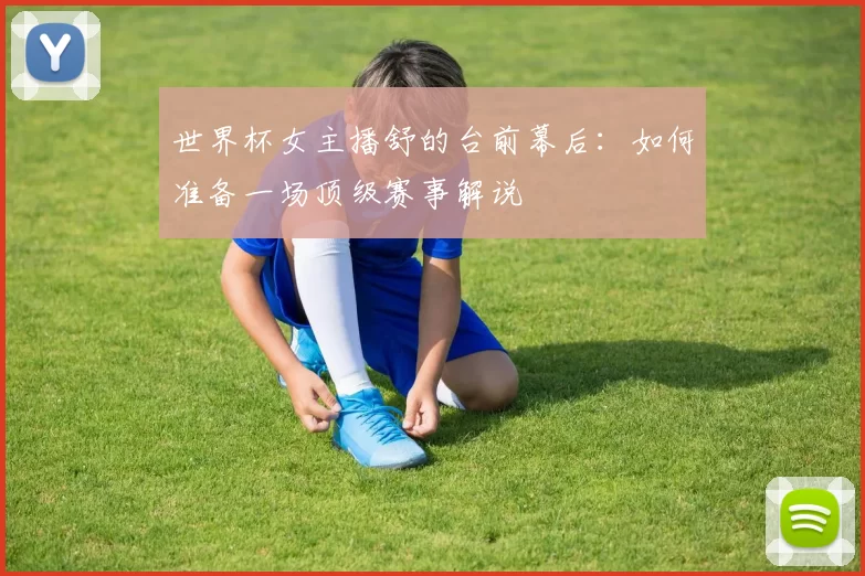 世界杯女主播舒的台前幕后:如何准备一场顶级赛事解说