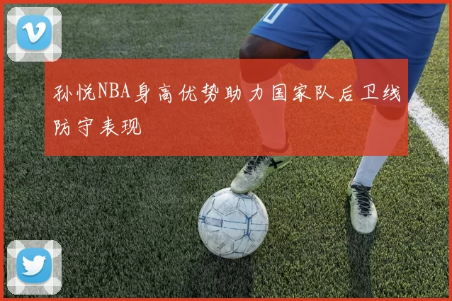孙悦NBA身高优势助力国家队后卫线防守表现