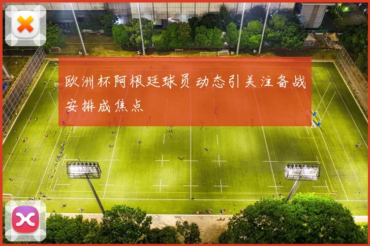 欧洲杯阿根廷球员动态引关注备战安排成焦点