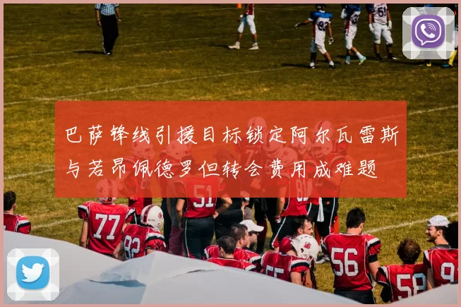 巴萨锋线引援目标锁定阿尔瓦雷斯与若昂佩德罗但转会费用成难题