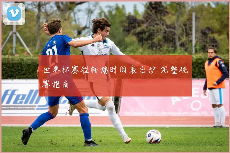 世界杯赛程转播时间表出炉 完整观赛指南