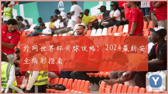 外网世界杯买球攻略:2024最新安全购彩指南