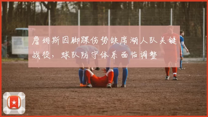 詹姆斯因脚踝伤势缺席湖人队关键战役，球队防守体系面临调整