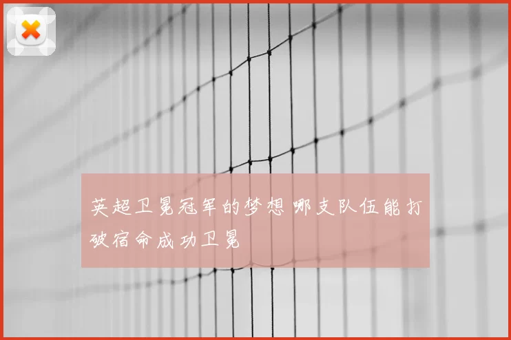 英超卫冕冠军的梦想 哪支队伍能打破宿命成功卫冕