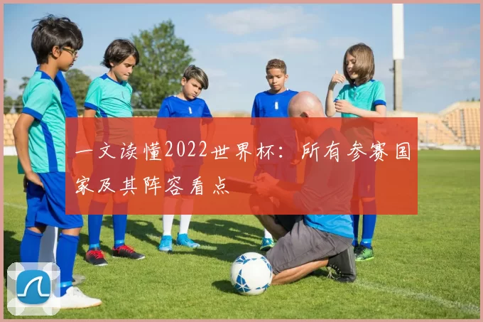 一文读懂2022世界杯：所有参赛国家及其阵容看点