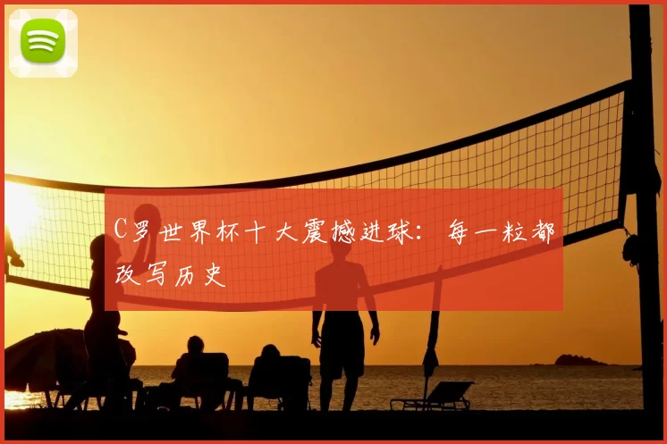 C罗世界杯十大震撼进球:每一粒都改写历史