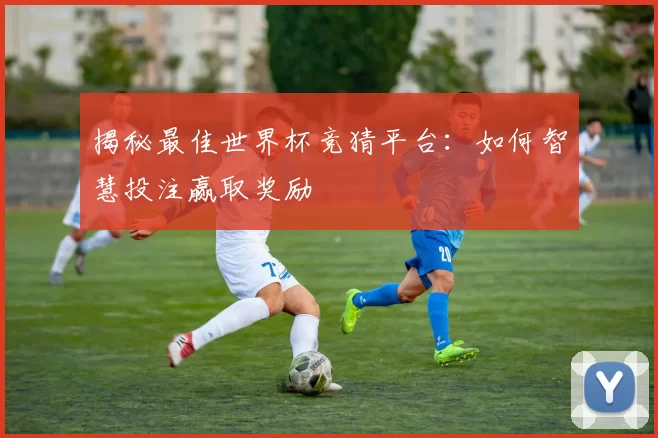 揭秘最佳世界杯竞猜平台:如何智慧投注赢取奖励