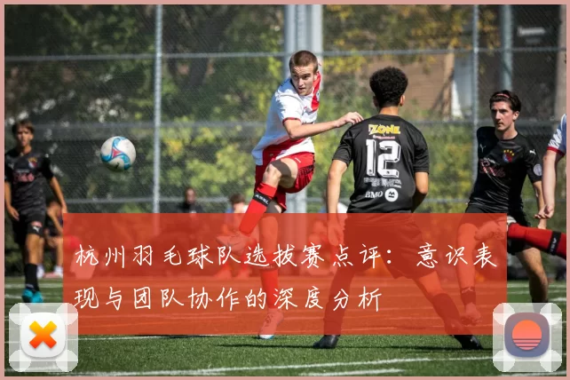 杭州羽毛球队选拔赛点评:意识表现与团队协作的深度分析