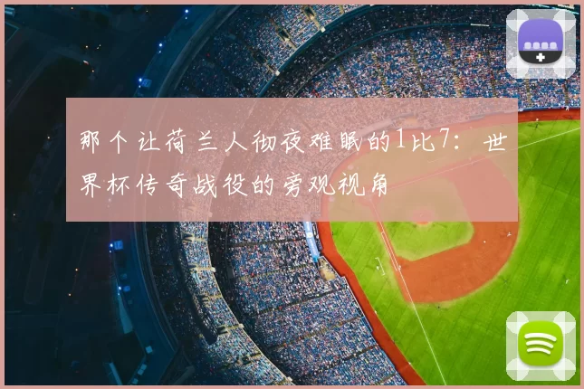 那个让荷兰人彻夜难眠的1比7:世界杯传奇战役的旁观视角
