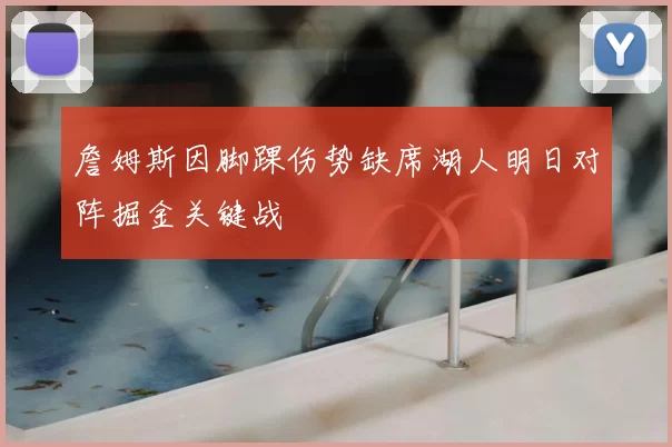 詹姆斯因脚踝伤势缺席湖人明日对阵掘金关键战