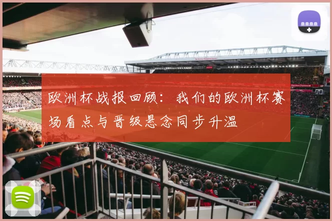 欧洲杯战报回顾:我们的欧洲杯赛场看点与晋级悬念同步升温