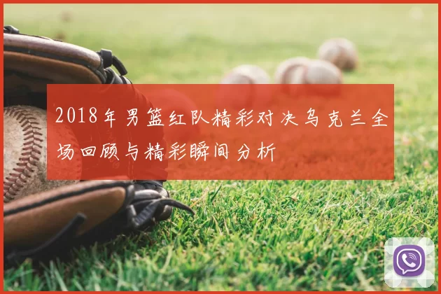 2018年男篮红队精彩对决乌克兰全场回顾与精彩瞬间分析